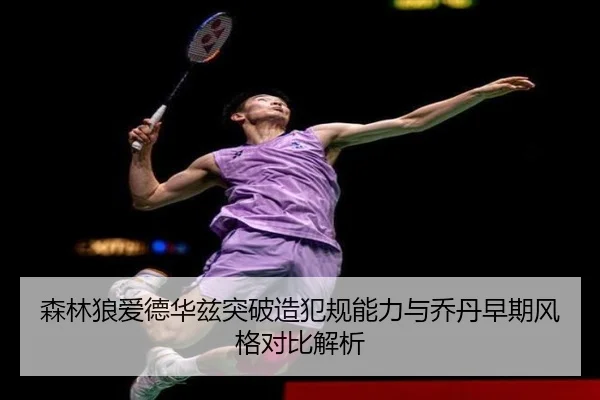 森林狼爱德华兹突破造犯规能力与乔丹早期风格对比解析 - kaiyun