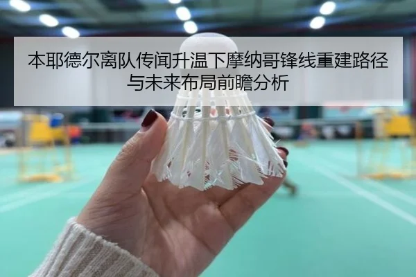 本耶德尔离队传闻升温下摩纳哥锋线重建路径与未来布局前瞻分析