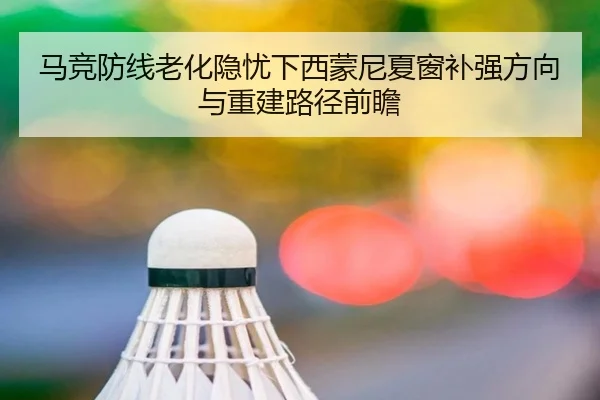 马竞防线老化隐忧下西蒙尼夏窗补强方向与重建路径前瞻 - kaiyun