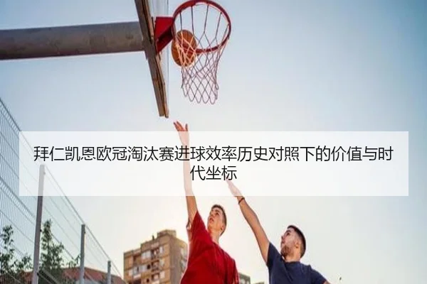 拜仁凯恩欧冠淘汰赛进球效率历史对照下的价值与时代坐标 | kaiyun