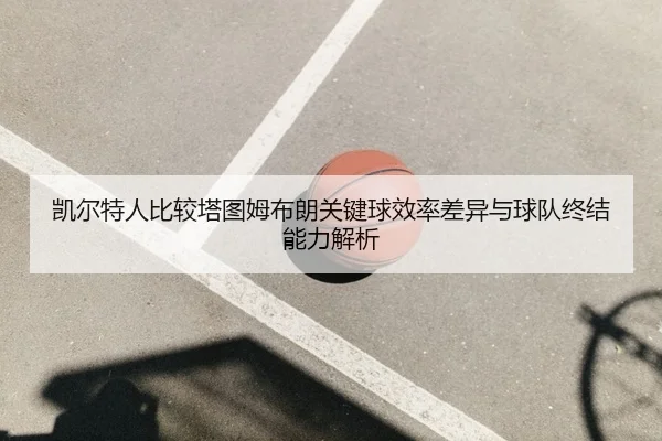 凯尔特人比较塔图姆布朗关键球效率差异与球队终结能力解析
