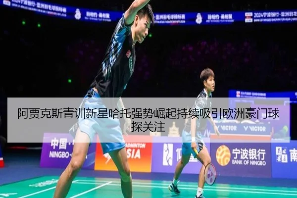 阿贾克斯青训新星哈托强势崛起持续吸引欧洲豪门球探关注