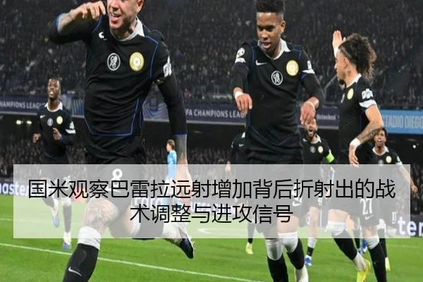 国米观察巴雷拉远射增加背后折射出的战术调整与进攻信号 | kaiyun