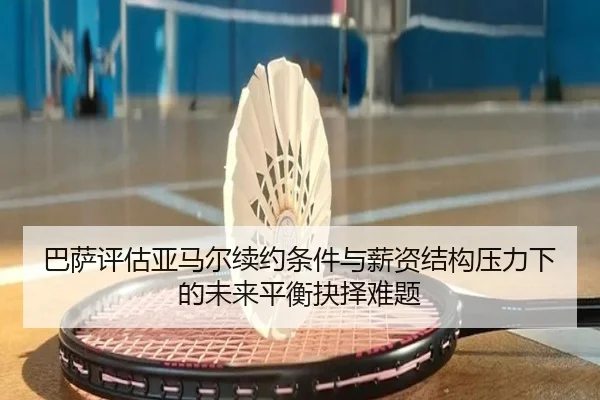 巴萨评估亚马尔续约条件与薪资结构压力下的未来平衡抉择难题 - kaiyun