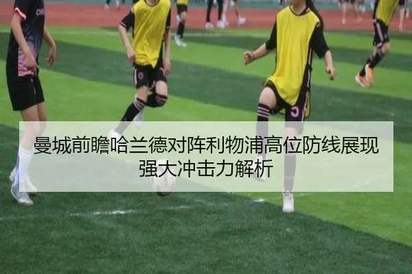 曼城前瞻哈兰德对阵利物浦高位防线展现强大冲击力解析