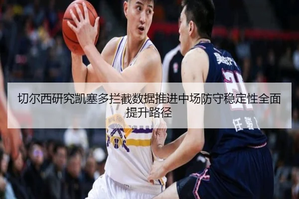 切尔西研究凯塞多拦截数据推进中场防守稳定性全面提升路径 - kaiyun