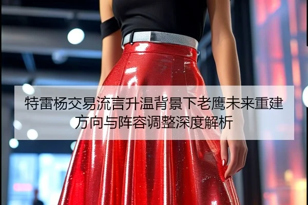 特雷杨交易流言升温背景下老鹰未来重建方向与阵容调整深度解析 | kaiyun