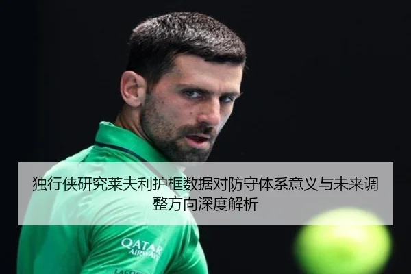 独行侠研究莱夫利护框数据对防守体系意义与未来调整方向深度解析 - kaiyun