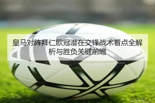 皇马对阵拜仁欧冠潜在交锋战术看点全解析与胜负关键前瞻 | kaiyun