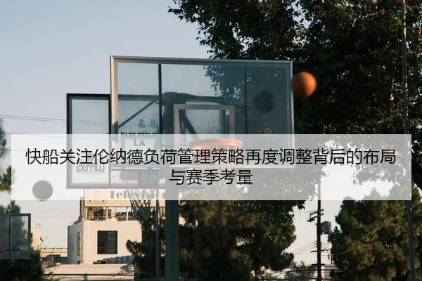 快船关注伦纳德负荷管理策略再度调整背后的布局与赛季考量 | kaiyun