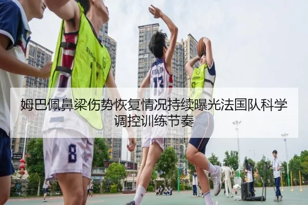 姆巴佩鼻梁伤势恢复情况持续曝光法国队科学调控训练节奏