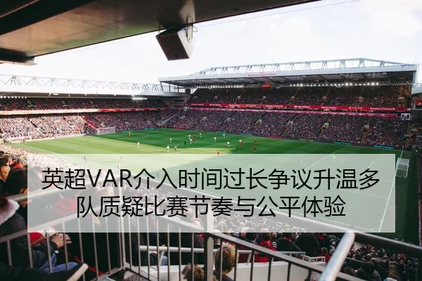 英超VAR介入时间过长争议升温多队质疑比赛节奏与公平体验 | kaiyun